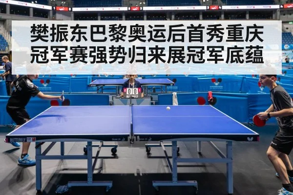 樊振东巴黎奥运后首秀重庆冠军赛强势归来展冠军底蕴