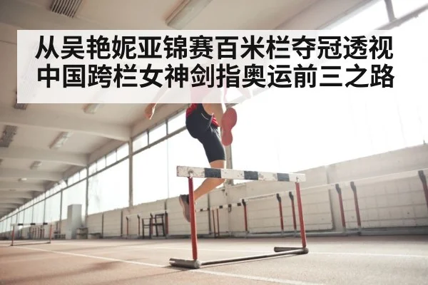 从吴艳妮亚锦赛百米栏夺冠透视中国跨栏女神剑指奥运前三之路
