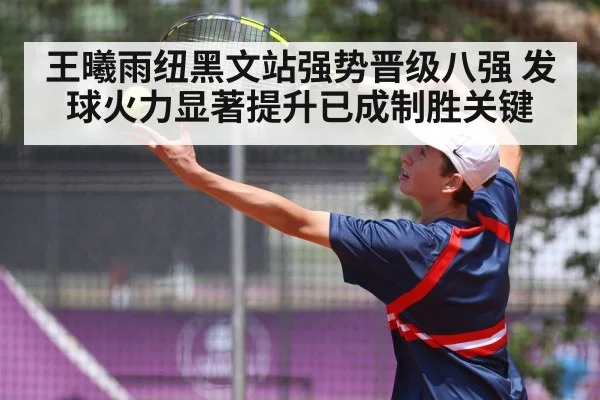 王曦雨纽黑文站强势晋级八强 发球火力显著提升已成制胜关键