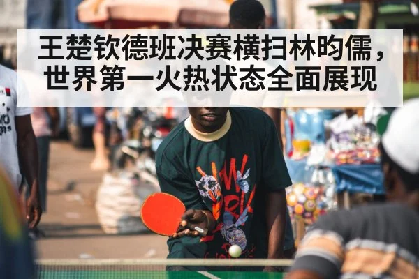 王楚钦德班决赛横扫林昀儒，世界第一火热状态全面展现