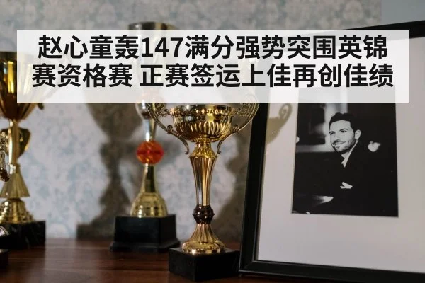 赵心童轰147满分强势突围英锦赛资格赛 正赛签运上佳再创佳绩