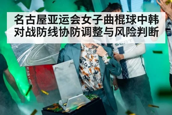 名古屋亚运会女子曲棍球中韩对战防线协防调整与风险判断